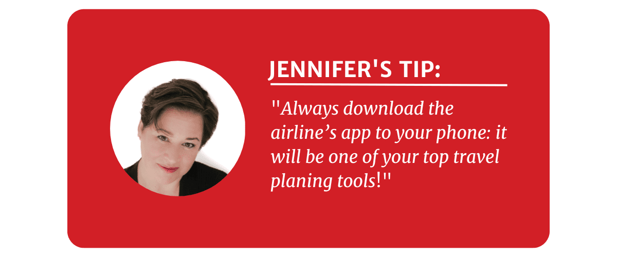 Jennifer’s Tip: Always download the airline’s app to your phone: it will be one of your top travel planing tools!